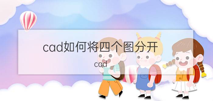 cad如何将四个图分开 cad,c3d装在一起怎么分开？